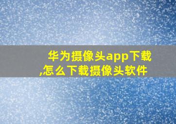 华为摄像头app下载,怎么下载摄像头软件