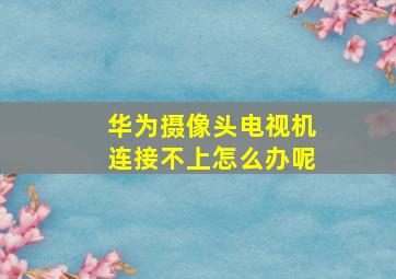 华为摄像头电视机连接不上怎么办呢