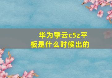 华为擎云c5z平板是什么时候出的