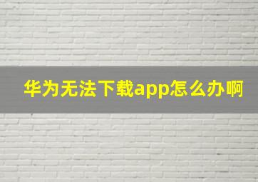 华为无法下载app怎么办啊