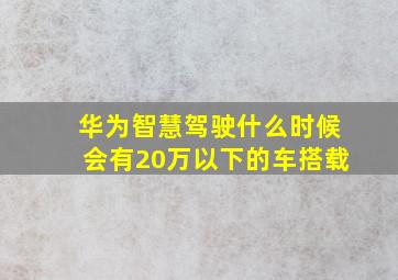 华为智慧驾驶什么时候会有20万以下的车搭载