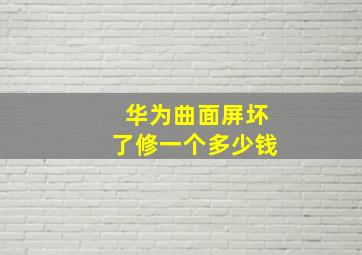 华为曲面屏坏了修一个多少钱