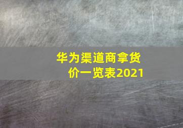 华为渠道商拿货价一览表2021