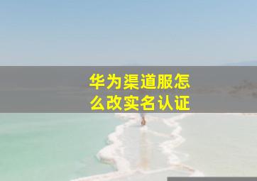 华为渠道服怎么改实名认证