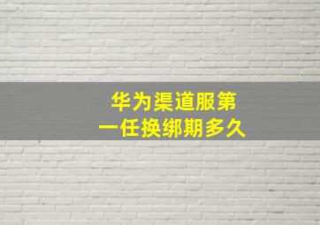 华为渠道服第一任换绑期多久