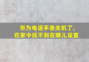 华为电话手表关机了,在家中找不到在哪儿设置