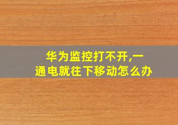 华为监控打不开,一通电就往下移动怎么办