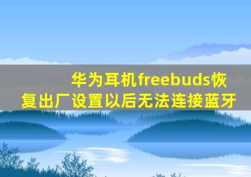 华为耳机freebuds恢复出厂设置以后无法连接蓝牙