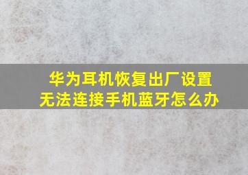 华为耳机恢复出厂设置无法连接手机蓝牙怎么办