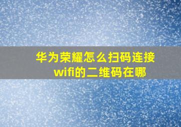 华为荣耀怎么扫码连接wifi的二维码在哪