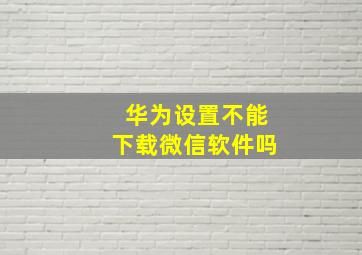 华为设置不能下载微信软件吗