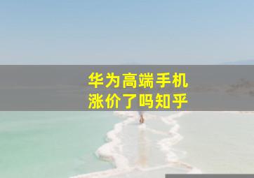 华为高端手机涨价了吗知乎