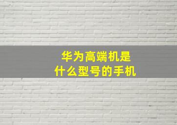 华为高端机是什么型号的手机