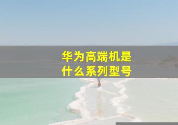 华为高端机是什么系列型号