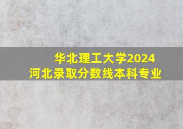 华北理工大学2024河北录取分数线本科专业