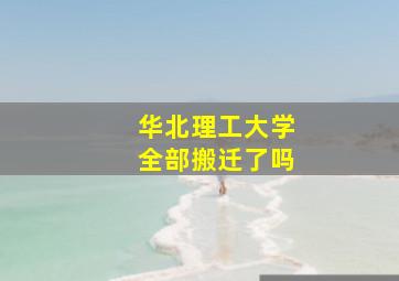 华北理工大学全部搬迁了吗