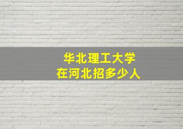 华北理工大学在河北招多少人