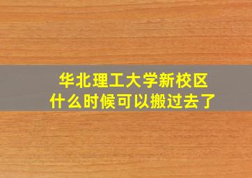 华北理工大学新校区什么时候可以搬过去了