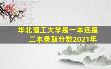 华北理工大学是一本还是二本录取分数2021年