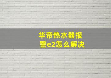 华帝热水器报警e2怎么解决