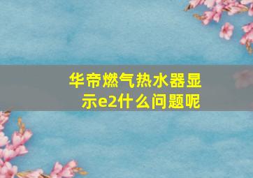 华帝燃气热水器显示e2什么问题呢