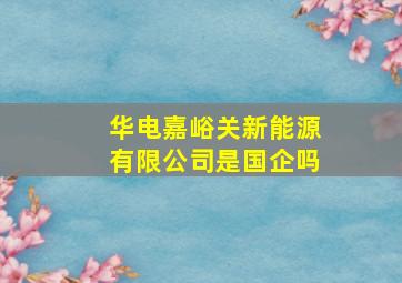 华电嘉峪关新能源有限公司是国企吗