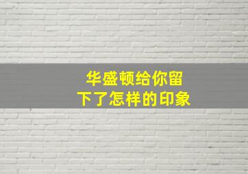 华盛顿给你留下了怎样的印象