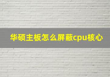 华硕主板怎么屏蔽cpu核心