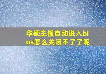 华硕主板自动进入bios怎么关闭不了了呢