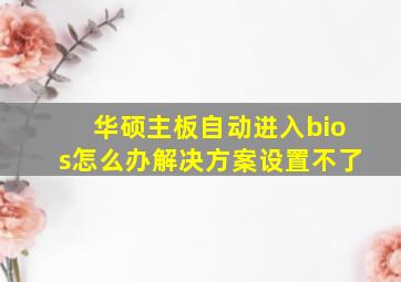 华硕主板自动进入bios怎么办解决方案设置不了