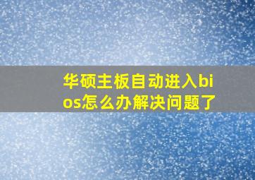 华硕主板自动进入bios怎么办解决问题了