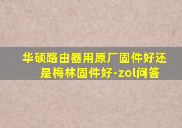 华硕路由器用原厂固件好还是梅林固件好-zol问答