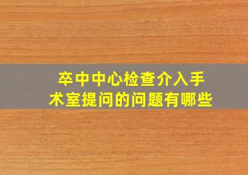 卒中中心检查介入手术室提问的问题有哪些