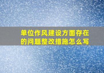 单位作风建设方面存在的问题整改措施怎么写