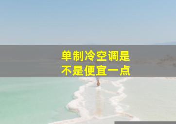 单制冷空调是不是便宜一点