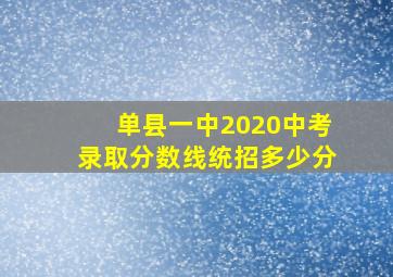 单县一中2020中考录取分数线统招多少分