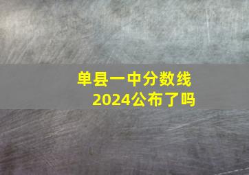 单县一中分数线2024公布了吗