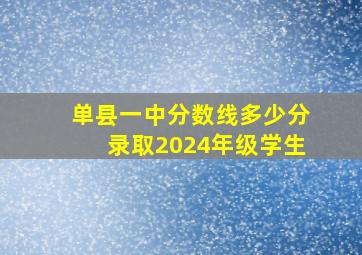 单县一中分数线多少分录取2024年级学生