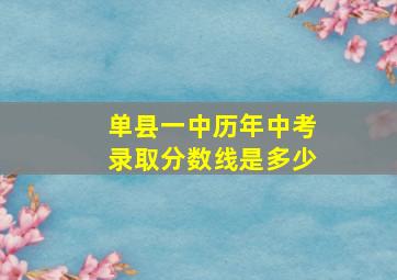 单县一中历年中考录取分数线是多少