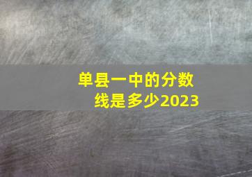 单县一中的分数线是多少2023