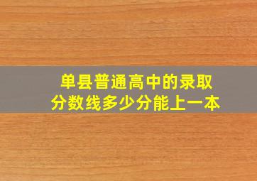 单县普通高中的录取分数线多少分能上一本