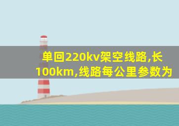 单回220kv架空线路,长100km,线路每公里参数为