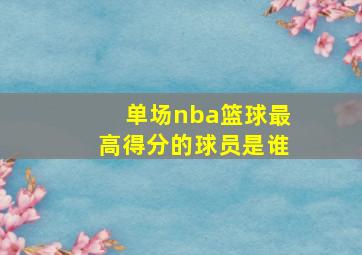 单场nba篮球最高得分的球员是谁