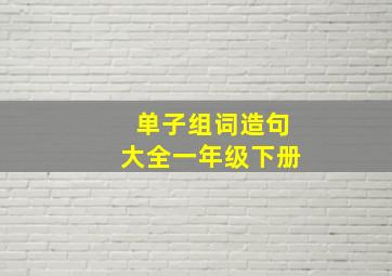 单子组词造句大全一年级下册