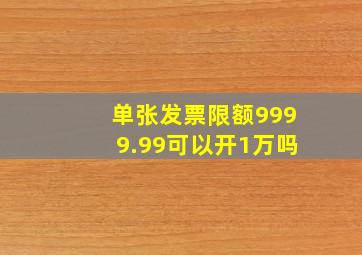 单张发票限额9999.99可以开1万吗