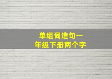 单组词造句一年级下册两个字