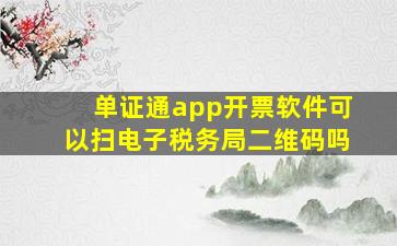 单证通app开票软件可以扫电子税务局二维码吗