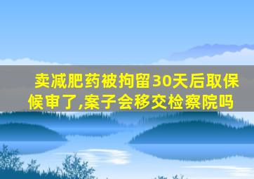 卖减肥药被拘留30天后取保候审了,案子会移交检察院吗