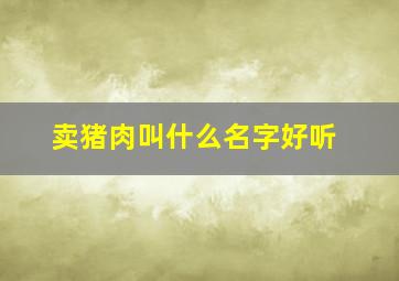 卖猪肉叫什么名字好听