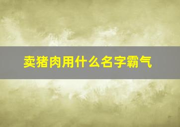 卖猪肉用什么名字霸气